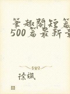 笔趣阁短篇合集500篇最新章节免费阅读