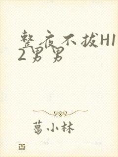 整夜不拔H1V2男男