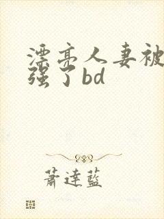 漂亮人妻被黑人强了bd