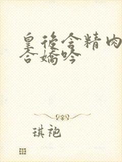 皇后含精肉臀迎合娇吟