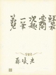 第一次尝鲜江漓儿笔趣阁最新章节更