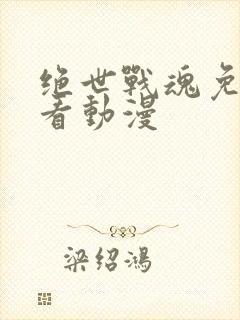 绝世战魂免费观看动漫