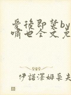 爱后即焚by林啸也全文免费阅读笔趣阁