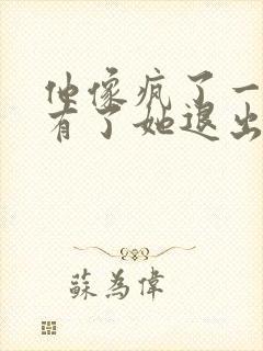 他像疯了一样占有了她退出