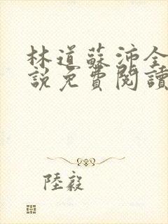 林道苏沛全的小说免费阅读笔趣阁