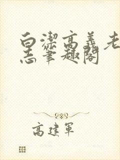 白洁高义老七小志笔趣阁