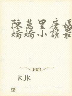 陈万里唐嫣然宋娇娇小说最新章节更新列表