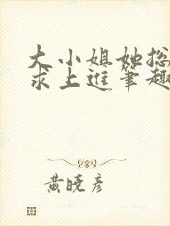 大小姐她总是不求上进笔趣阁