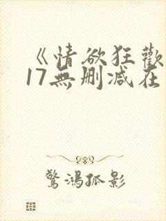 《情欲狂欢2017无删减在线观看》未删