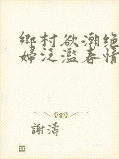 乡村欲潮绝色村妇泛滥春情