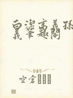 白洁高义孙倩高义笔趣阁