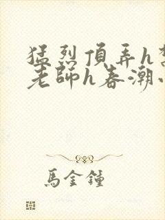 猛烈顶弄h禁欲老师h春潮小说