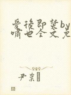 爱后即焚by林啸也全文免费阅读笔趣阁