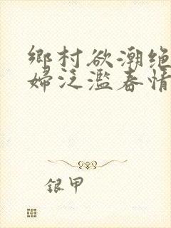 乡村欲潮绝色村妇泛滥春情