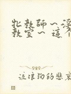 牝教师～淫辱の教室～ 这个