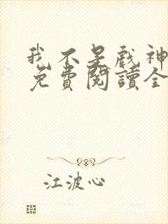 我不是戏神小说免费阅读全文在线