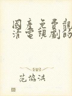 国产免费观看高清电视剧的网站