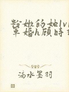 粉嫩的她1v1军婚h顾时视频