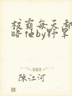 校霸每天都想攻略他by野旱烟