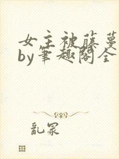 女主被藤蔓触手by笔趣阁全文