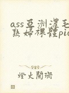 ass亚洲浓毛熟妇裸体pics毛茸茸