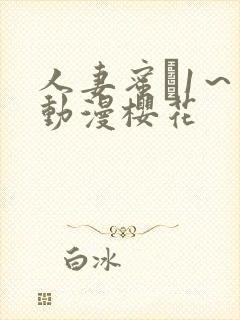 人妻蜜と1～4动漫樱花