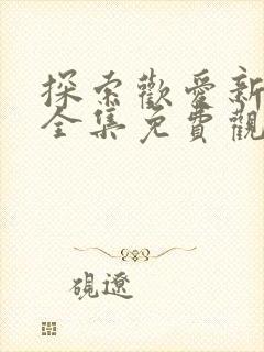 探索欢爱新境界全集免费观看