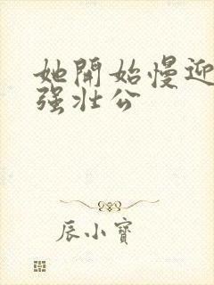 她开始慢迎迎合强壮公