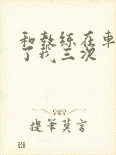 和教练在车里干了我三次