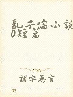 乱子伦小说500短篇