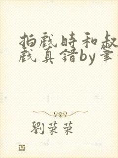 拍戏时和叔叔假戏真错by笔趣阁阅读