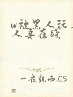 w被黑人玩弄的人妻在线