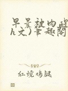 早晨被肉醒h(h文)笔趣阁封面