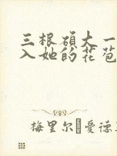 三根硕大一起挤入她的花苞演员表