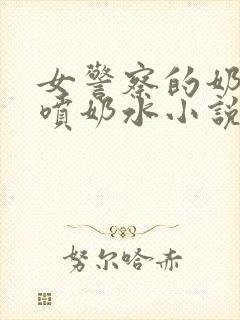 女警察的奶头又喷奶水小说