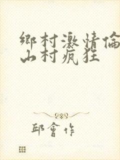 乡村激情伦小说山村疯狂