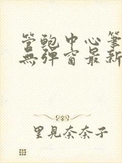 管鲍中心笔趣阁无弹窗最新章节更新