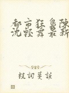 都市狂枭陈六何沈轻舞最新章节