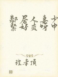 邻居人妻少妇好紧好爽呀中文