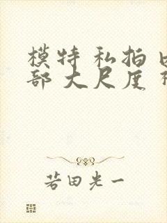 模特 私拍 内部 大尺度 视频