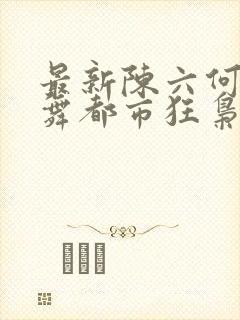 最新陈六何沈轻舞都市狂枭封面