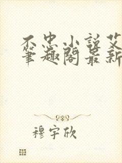 不忠小说艾尼尼笔趣阁最新章节更新时间