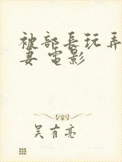 被部长玩弄的人妻 电影