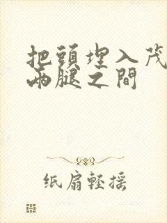 把头埋入茂密的两腿之间