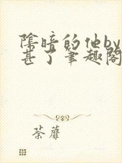 阴暗的他by不甚了笔趣阁无弹窗