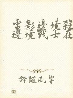 电影边境杀手3边境战士在线观看