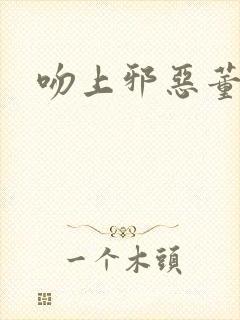 吻上邪恶董事长