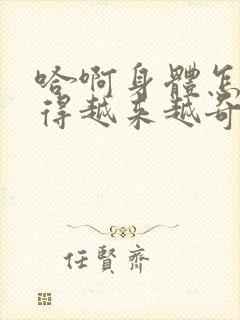 哈啊身体怎么变得越来越奇怪了