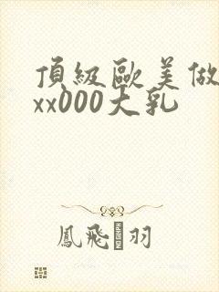 顶级欧美做受xxx000大乳