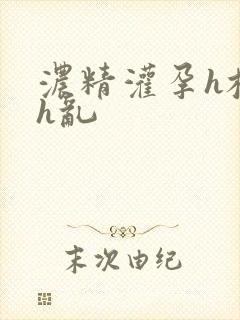 浓精灌孕h校园h乱